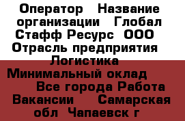 Оператор › Название организации ­ Глобал Стафф Ресурс, ООО › Отрасль предприятия ­ Логистика › Минимальный оклад ­ 51 000 - Все города Работа » Вакансии   . Самарская обл.,Чапаевск г.